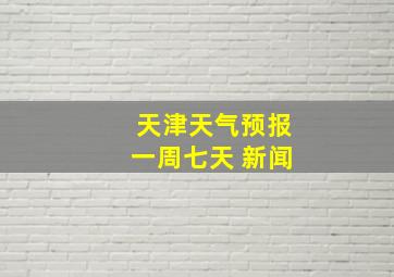 天津天气预报一周七天 新闻